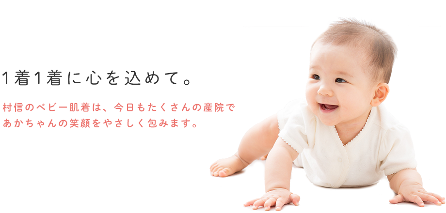 1着1着に心を込めて。村信のベビー肌着は今日もたくさんのあかちゃんの笑顔をやさしく包みます。生地調達、縫製、検品までを全て日本国内で行う日本製。安全で優しい商品づくりに力を入れています。